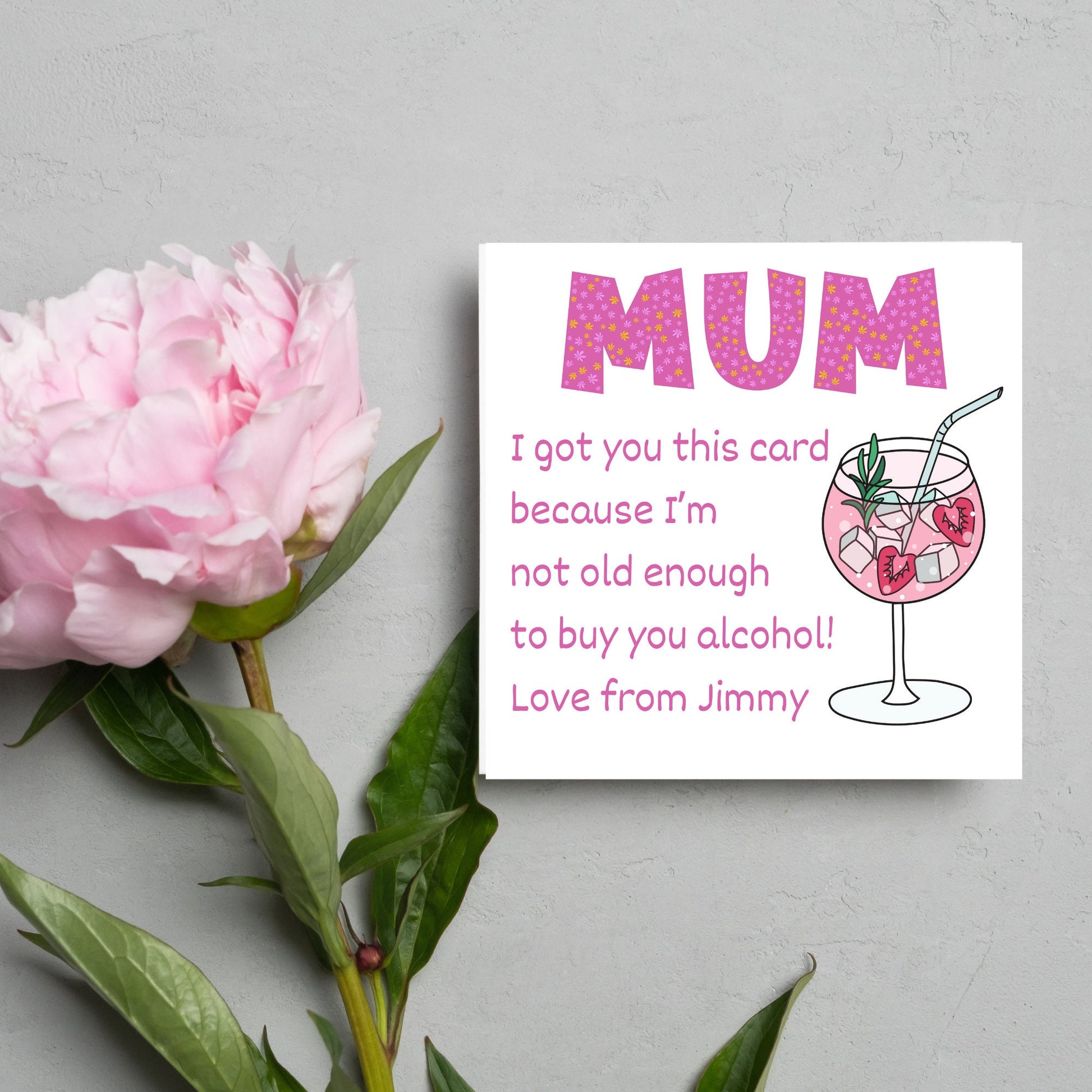 This square shaped card has an illistration of a fruity cocktail. The text reads "Mum I got this card becausei'm not old enough to buy you alcohol! Love from Jimmy" This Mothers Day card has a personalised name choice