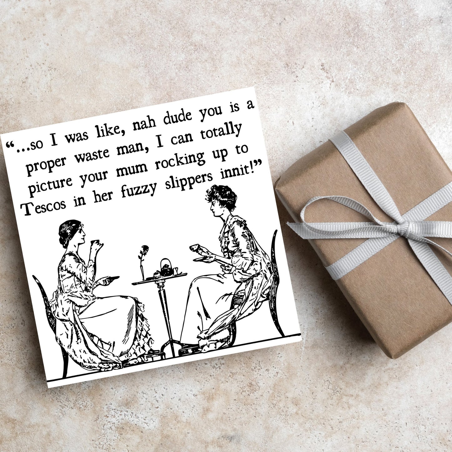 square card with an illustration of 2 edwardian ladies sipping tea at a table with the text - ...so i was like, nah dude you is a proper waste man, i can totally picture your mum rocking up to tescos in her fuzzy slippers innit!