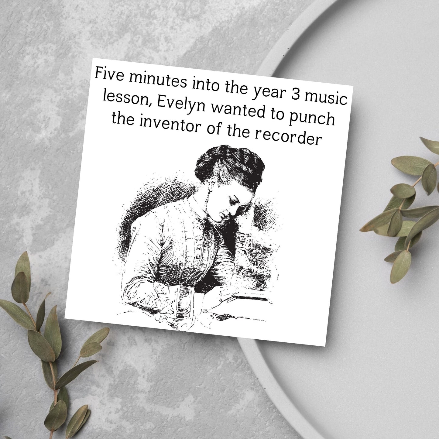 Image of a square greetings card with a black and white line drawing of a victorian lady sitting at a desk with her head in her hands and the text - five minutes into the tear 3 music lesson, evelyn wanted to punch the inventor of the recorder
