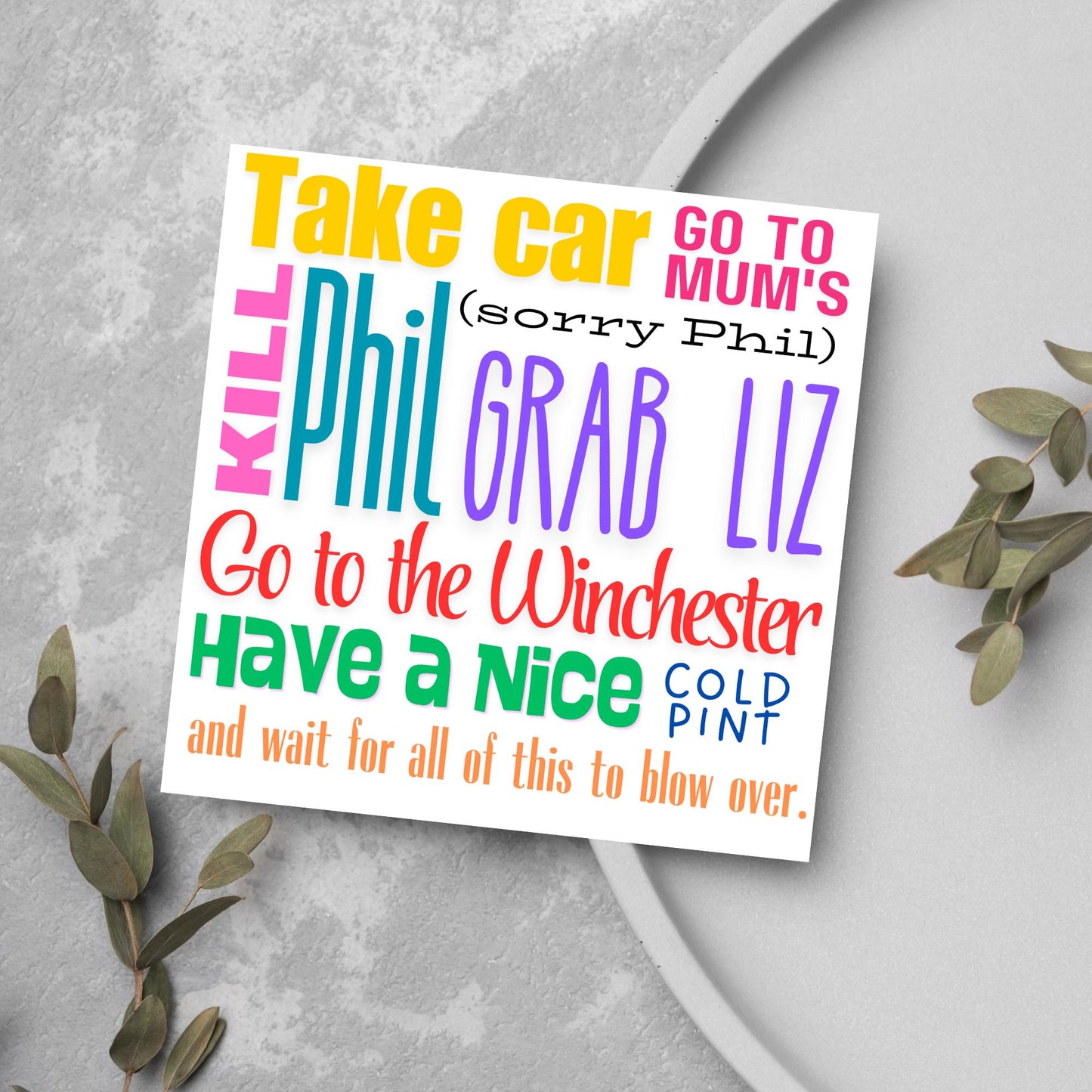 square card with the words - Take car. Go to mum's. Kill Phil, grab Liz, go to the Winchester, have a nice cold pint, and wait for all of this to blow over. - in various colours and fonts