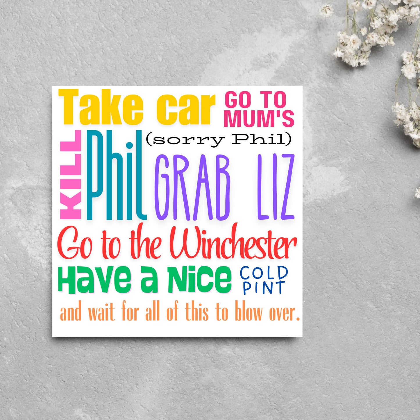 square card with the words - Take car. Go to mum's. Kill Phil, grab Liz, go to the Winchester, have a nice cold pint, and wait for all of this to blow over. - in various colours and fonts