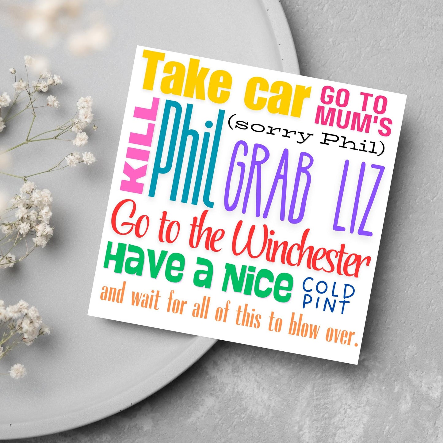 square card with the words - Take car. Go to mum's. Kill Phil, grab Liz, go to the Winchester, have a nice cold pint, and wait for all of this to blow over. - in various colours and fonts