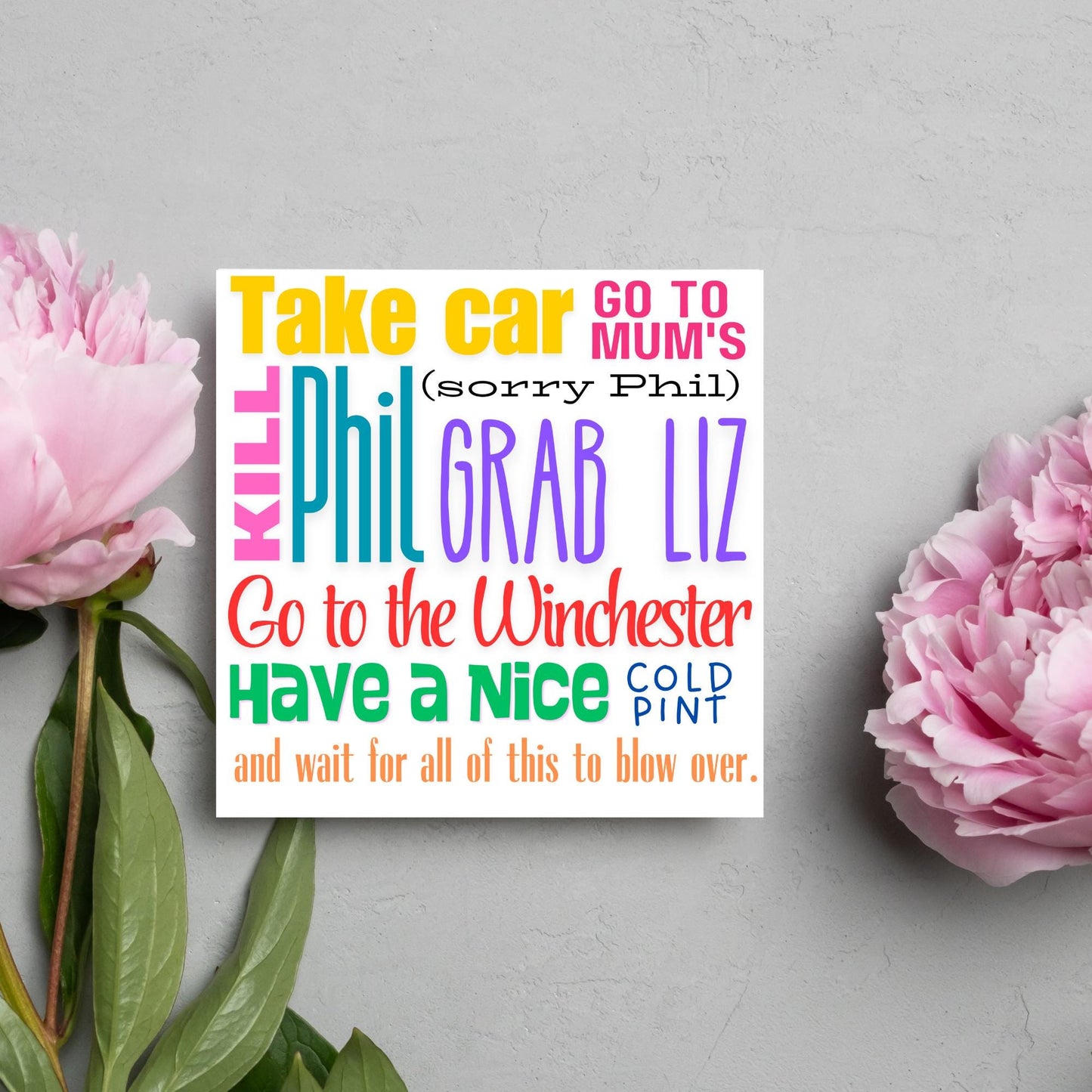 square card with the words - Take car. Go to mum's. Kill Phil, grab Liz, go to the Winchester, have a nice cold pint, and wait for all of this to blow over. - in various colours and fonts