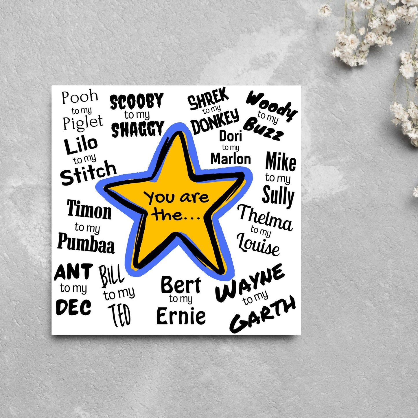 Square card with a blue and yellow star in the centre with black text - you are the... - and various famous friendship duos. for example thelma to my louise, lilo to my stitch, woody to my buzz, pooh to my piglet etc