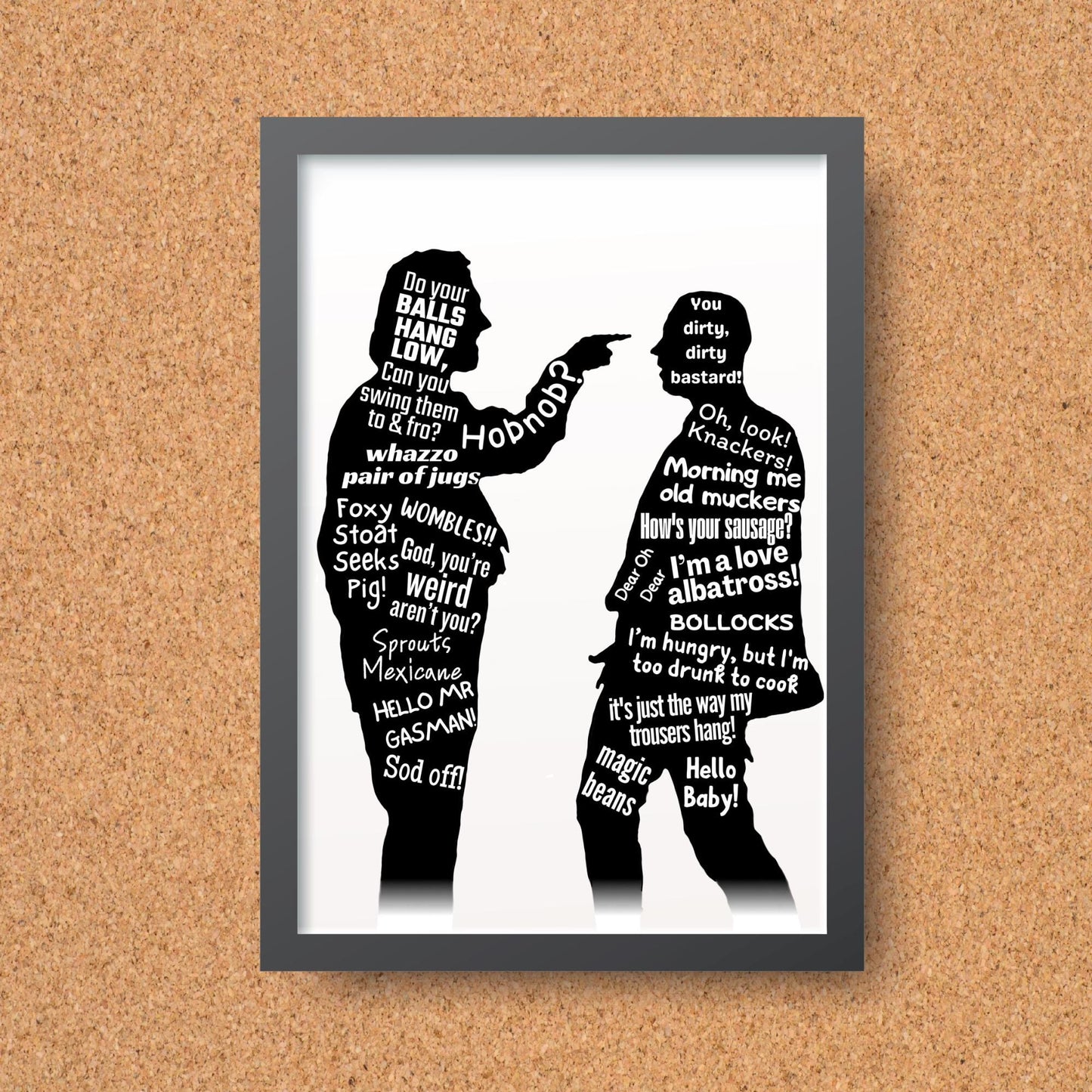This A4 Poster print is in a simple black frame. The Print has two black silhouettes of Eddy and Richie from the hit BBC Comedy Bottom. Inside of the silhouettes has a selection of bottom quotes such as Do Your balls hang low, Can you swing them to & Fro. Hob Nob? WOMBLES, GASMAN, I'm Hungry but I am too drunk to cook. This poster print is perfect for any bottom fan.