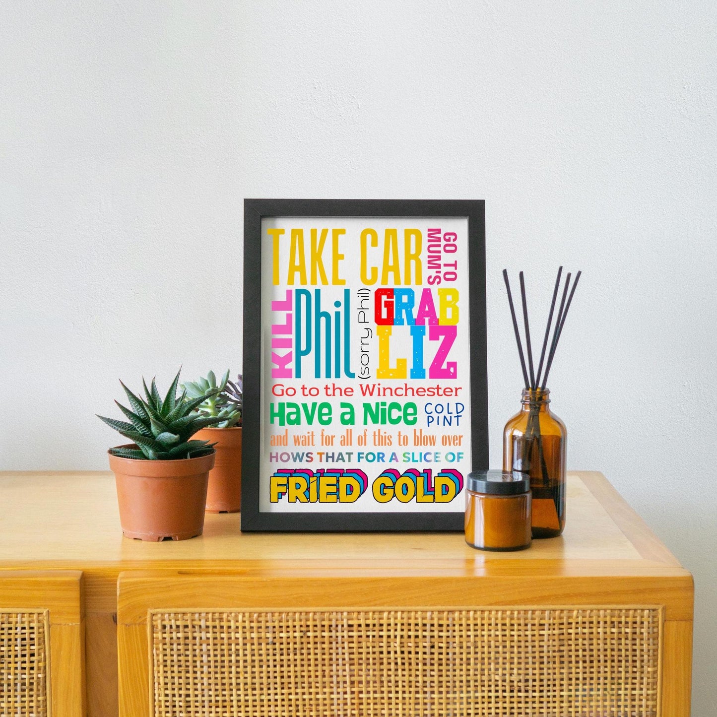 This A4 poster print sits within a simple A4 poster frame. The frame has a bold mix of fonts and colours. The poster prints reads : Take Car, got to mums, kill Phil (sorry Phil), Grab Liz, go to the Winchester, have a nice cold pint and wait for all of this to blow over, hows that for a slice of fried gold! This poster print is perfect for any Shaun of the Dead fan or any fans of Edgar Wright's cornetto trilogy films