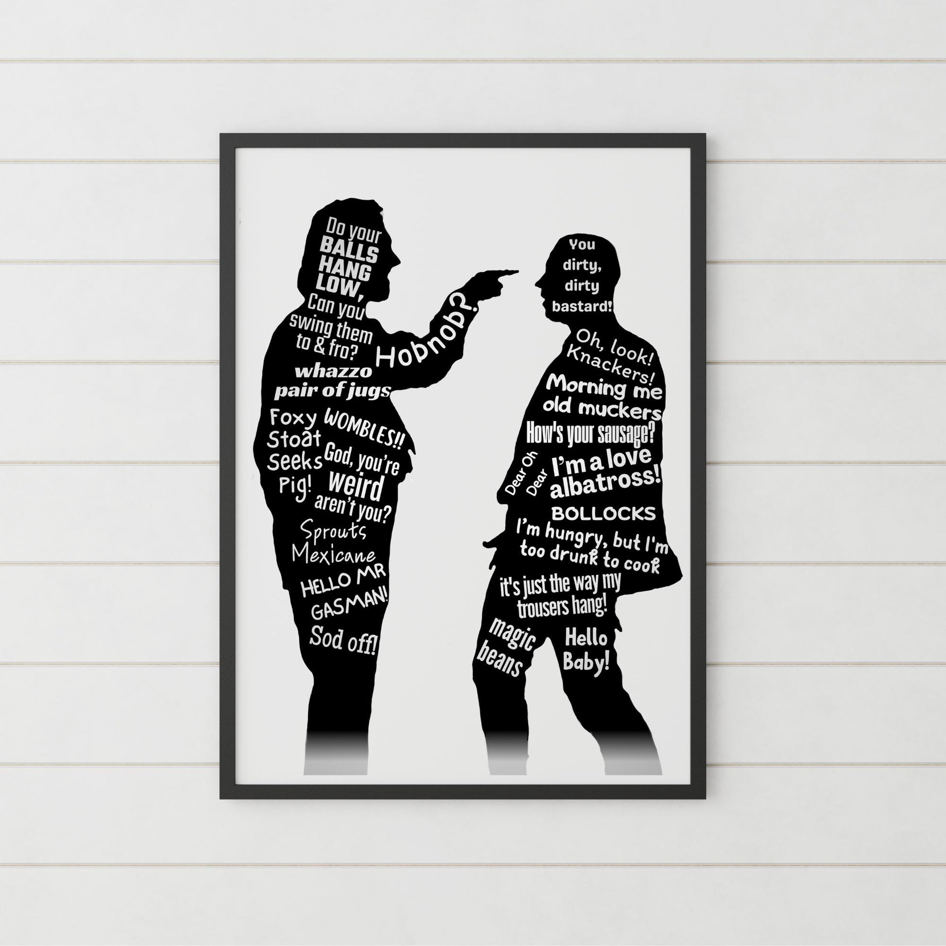 This A4 Poster print is in a simple black frame. The Print has two black silhouettes of Eddy and Richie from the hit BBC Comedy Bottom. Inside of the silhouettes has a selection of bottom quotes such as Do Your balls hang low, Can you swing them to & Fro. Hob Nob? WOMBLES, GASMAN, I'm Hungry but I am too drunk to cook. This poster print is perfect for any bottom fan.