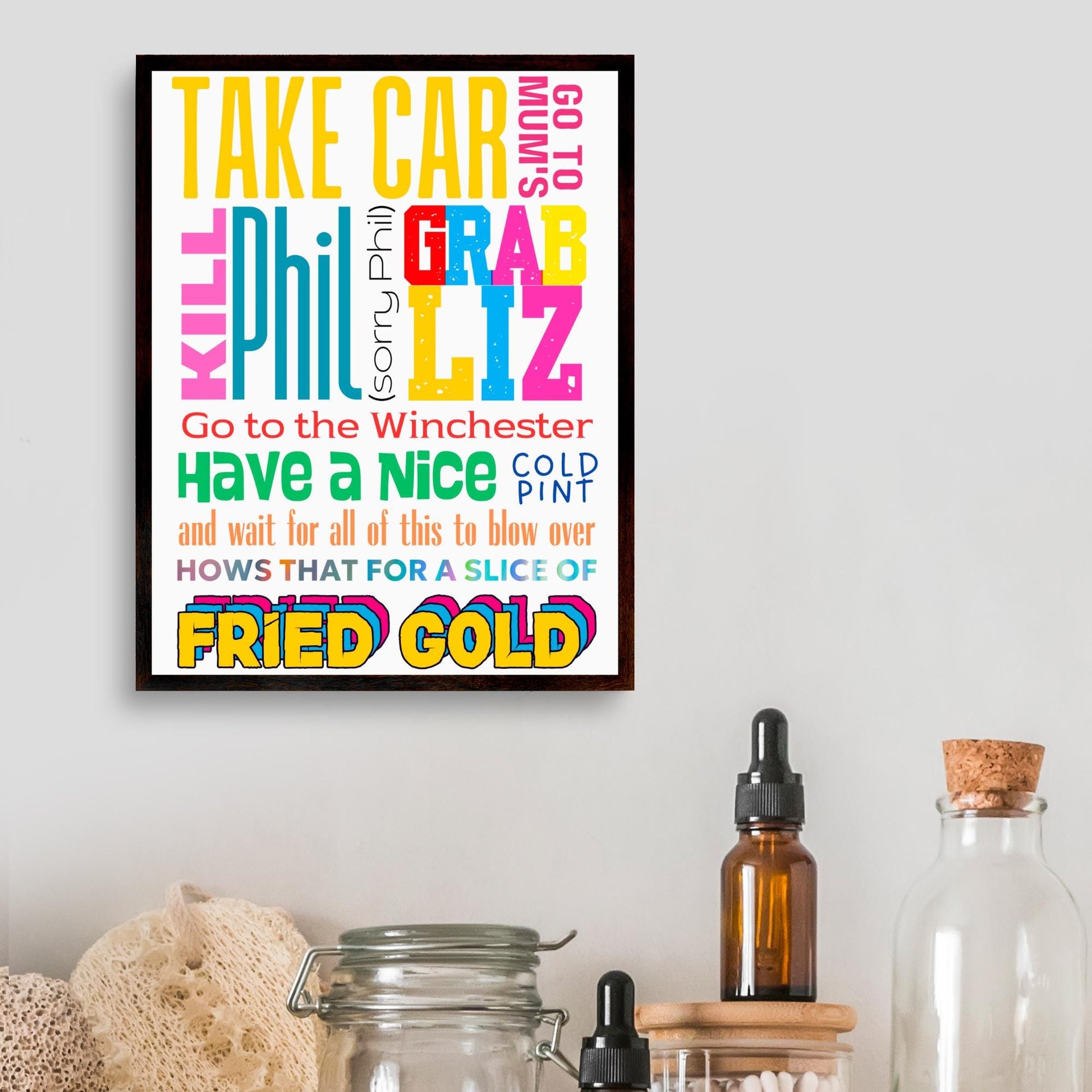 This A4 poster print sits within a simple A4 poster frame. The frame has a bold mix of fonts and colours. The poster prints reads  : Take Car, got to mums, kill Phil (sorry Phil), Grab Liz, go to the Winchester, have a nice cold pint and wait for all of this to blow over, hows that for a slice of fried gold! This poster print is perfect for any Shaun of the Dead fan or any fans of Edgar Wright's cornetto trilogy films