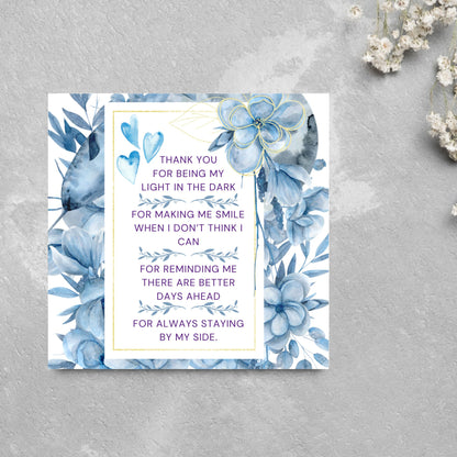 Square friendship card with &quot;Thank You for being the light in the dark
For making me smile when I don’t think I can
For reminding me there are better days ahead
For always staying by my side&quot; framed with blue watercolour flowers & hearts