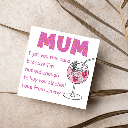 This square shaped card has an illistration of a fruity cocktail. The text reads &quot;Mum I got this card becausei&#39;m not old enough to buy you alcohol! Love from Jimmy&quot; This Mothers Day card has a personalised name choice
