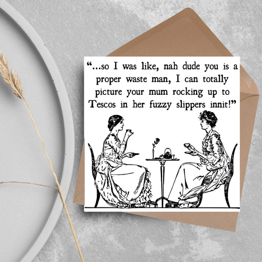 square card with an illustration of 2 edwardian ladies sipping tea at a table with the text - ...so i was like, nah dude you is a proper waste man, i can totally picture your mum rocking up to tescos in her fuzzy slippers innit!