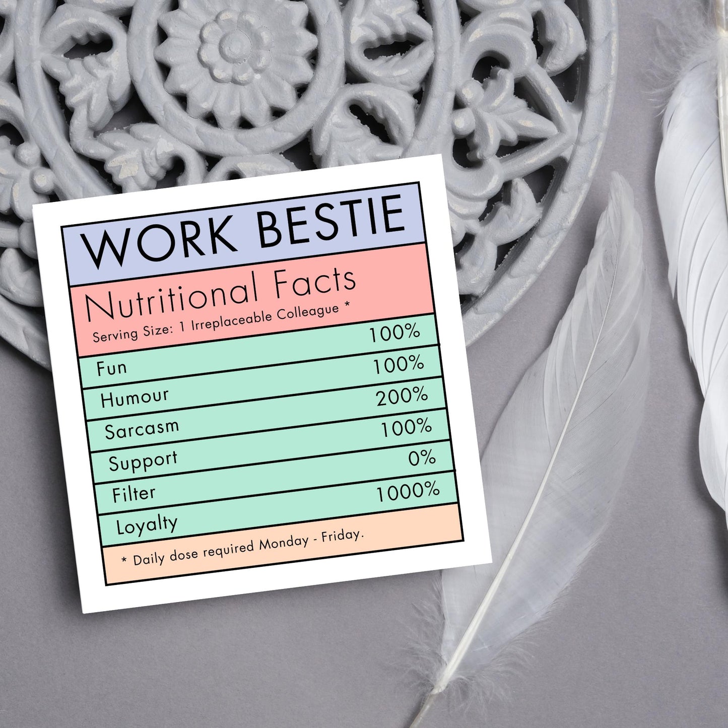 Square card with a nutritional information style graphic that reads work bestie, nutritional facts, (serving size 1 colleague) fun 100%, Humour  100%, sarcasm 200%, support 100%, filter 0%, loyalty 1000%. daily dose required monday - friday